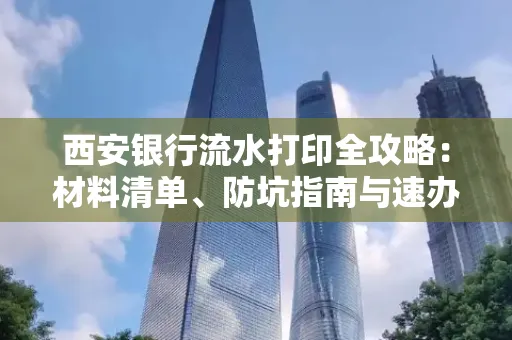 西安银行流水打印全攻略:材料清单、防坑指南与速办技巧