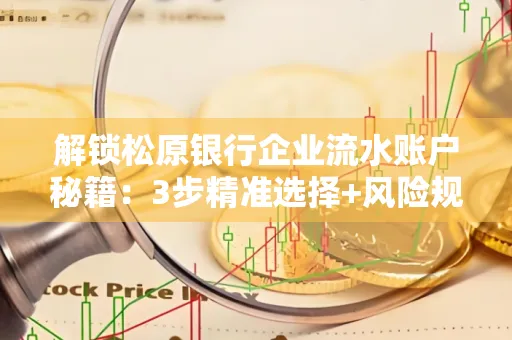 解锁松原银行企业流水账户秘籍:3步精准选择+风险规避全攻略