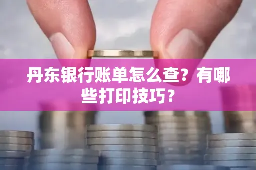 丹东银行账单怎么查?有哪些打印技巧?