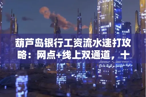 葫芦岛银行工资流水速打攻略:网点+线上双通道,十分钟搞定