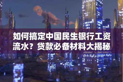 如何搞定中国民生银行工资流水?贷款必备材料大揭秘!