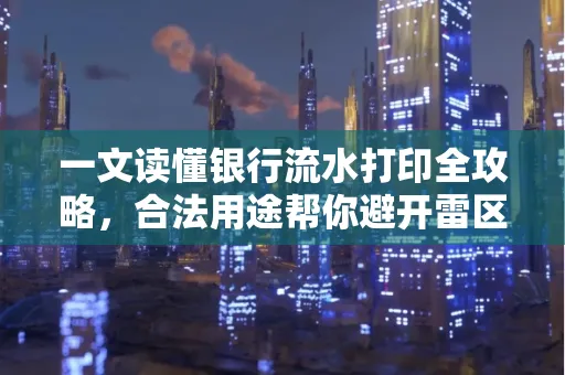 一文读懂银行流水打印全攻略,合法用途帮你避开雷区