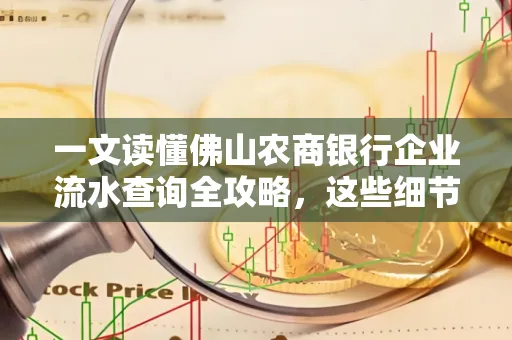 一文读懂佛山农商银行企业流水查询全攻略,这些细节千万别忽视