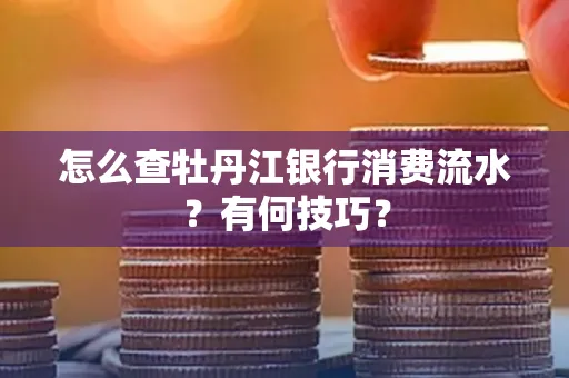 怎么查牡丹江银行消费流水?有何技巧?