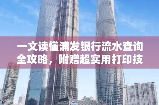 一文读懂浦发银行流水查询全攻略,附赠超实用打印技巧