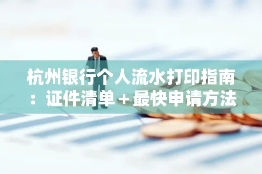 杭州银行个人流水打印指南:证件清单+最快申请方法