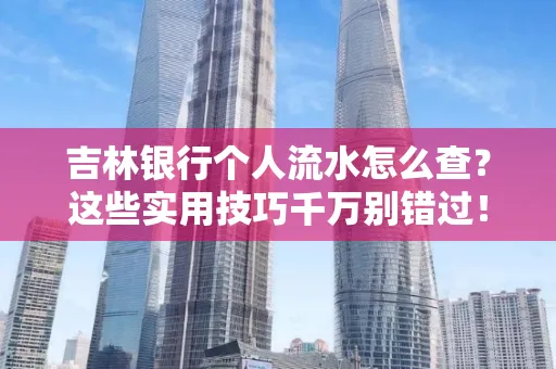 吉林银行个人流水怎么查?这些实用技巧千万别错过!