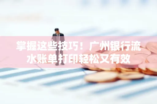 掌握这些技巧!广州银行流水账单打印轻松又有效