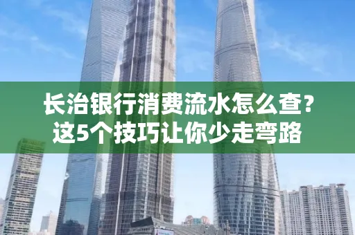 长治银行消费流水怎么查？这5个技巧让你少走弯路