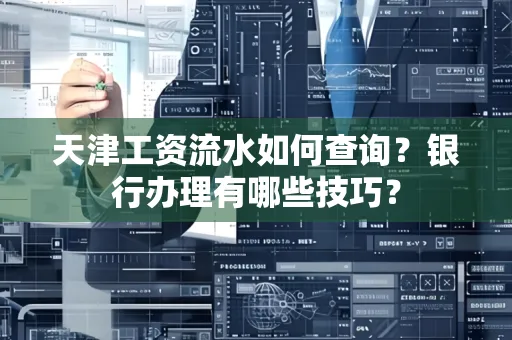 天津工资流水如何查询?银行办理有哪些技巧? 天津工资流水如何查询?银行办理有哪些技巧?