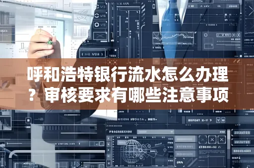 呼和浩特银行流水怎么办理?审核要求有哪些注意事项?