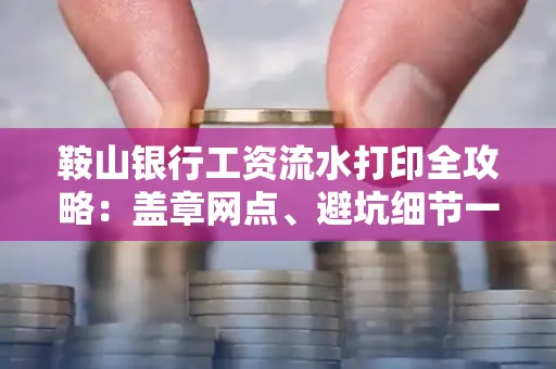 鞍山银行工资流水打印全攻略:盖章网点、避坑细节一次说透