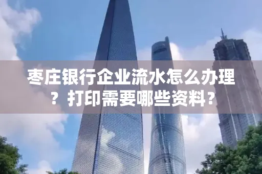 枣庄银行企业流水怎么办理?打印需要哪些资料?