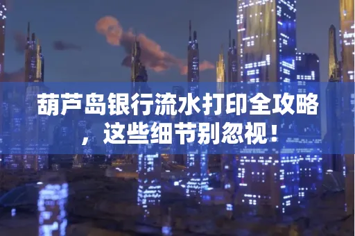 葫芦岛银行流水打印全攻略,这些细节别忽视!