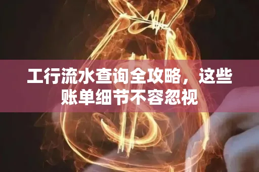 工行流水查询全攻略,这些账单细节不容忽视