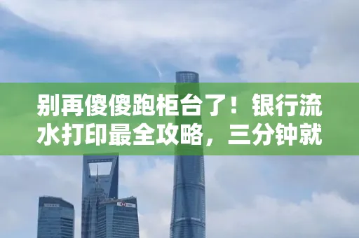 别再傻傻跑柜台了!银行流水打印最全攻略,三分钟就搞懂