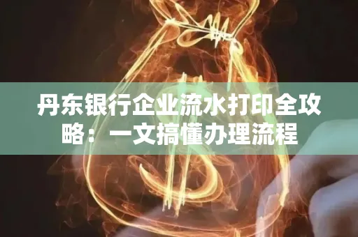 丹东银行企业流水打印全攻略:一文搞懂办理流程