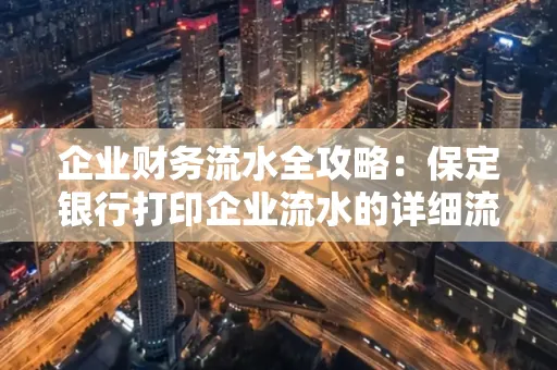 企业财务流水全攻略:保定银行打印企业流水的详细流程与材料清单