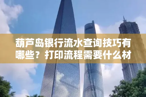 葫芦岛银行流水查询技巧有哪些?打印流程需要什么材料避免贷款风险