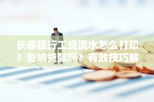长春银行工资流水怎么打印?影响贷款吗?有效技巧解析