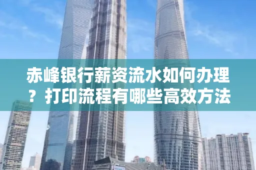 赤峰银行薪资流水如何办理?打印流程有哪些高效方法?