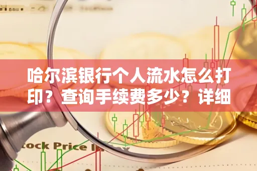 哈尔滨银行个人流水怎么打印?查询手续费多少?详细流程及省钱攻略!