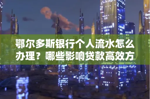 鄂尔多斯银行个人流水怎么办理?哪些影响贷款高效方法?