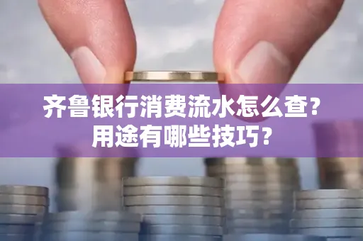 齐鲁银行消费流水怎么查?用途有哪些技巧?