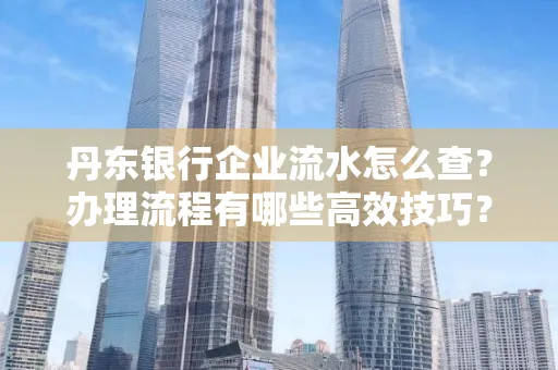 丹东银行企业流水怎么查?办理流程有哪些高效技巧?