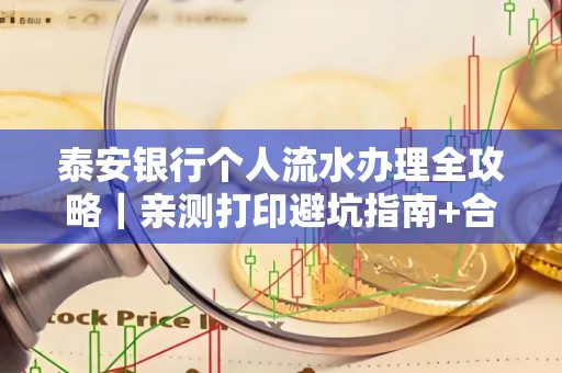 泰安银行个人流水办理全攻略|亲测打印避坑指南+合规要点