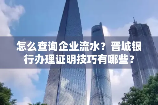 怎么查询企业流水?晋城银行办理证明技巧有哪些?