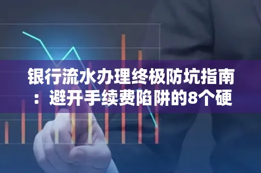 银行流水办理终极防坑指南:避开手续费陷阱的8个硬核技巧