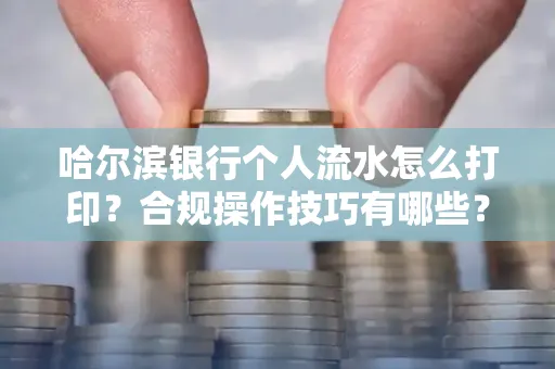 哈尔滨银行个人流水怎么打印?合规操作技巧有哪些?