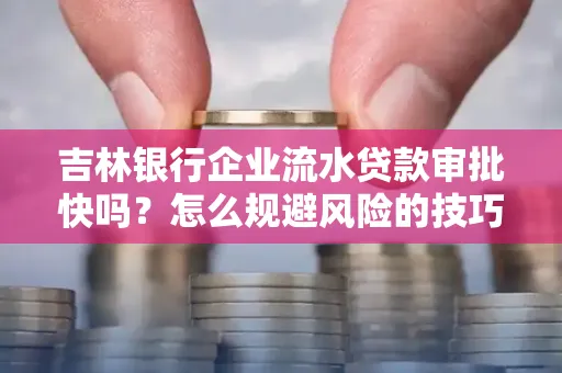 吉林银行企业流水贷款审批快吗?怎么规避风险的技巧解析