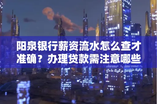 阳泉银行薪资流水怎么查才准确?办理贷款需注意哪些细节?