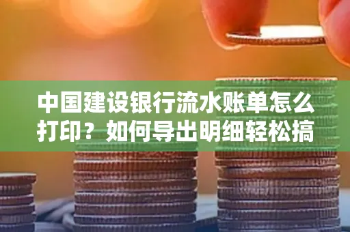 中国建设银行流水账单怎么打印?如何导出明细轻松搞定