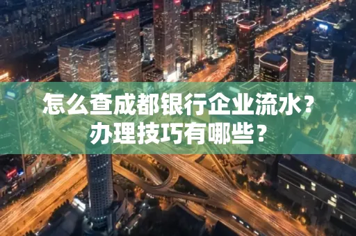 怎么查成都银行企业流水?办理技巧有哪些?