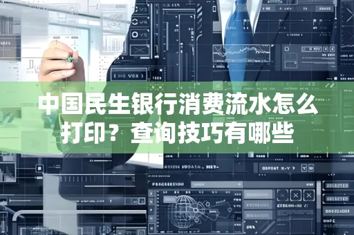 中国民生银行消费流水怎么打印?查询技巧有哪些